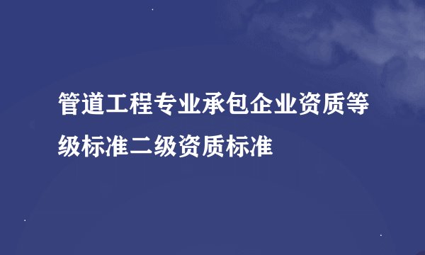 管道工程专业承包企业资质等级标准二级资质标准