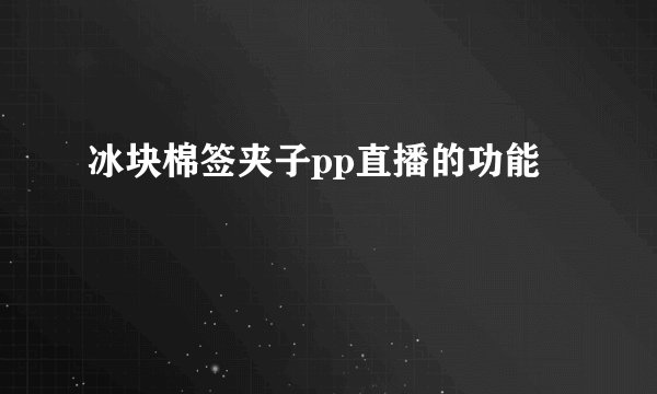 冰块棉签夹子pp直播的功能