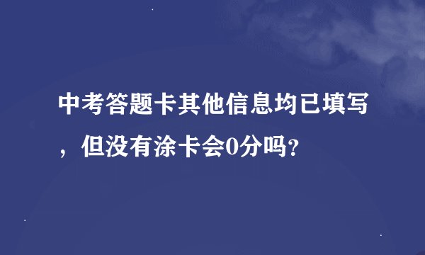 中考答题卡其他信息均已填写，但没有涂卡会0分吗？