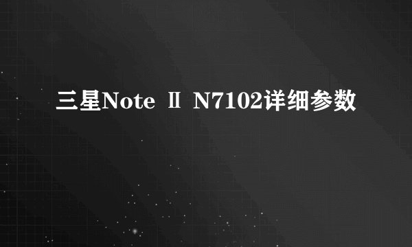 三星Note Ⅱ N7102详细参数