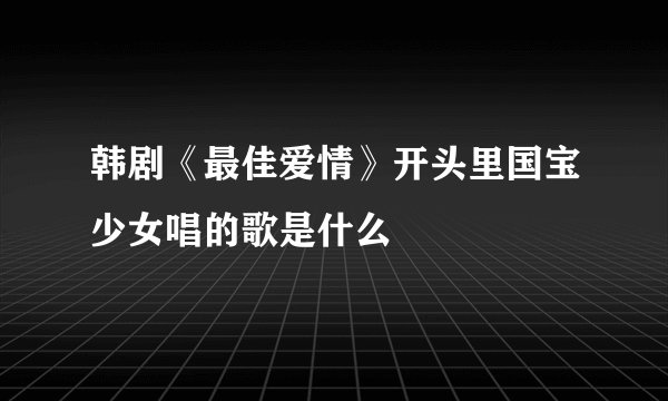 韩剧《最佳爱情》开头里国宝少女唱的歌是什么