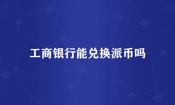 工商银行能兑换派币吗