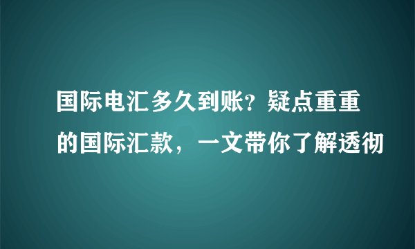 国际电汇多久到账？疑点重重的国际汇款，一文带你了解透彻