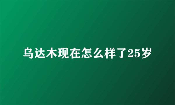 乌达木现在怎么样了25岁
