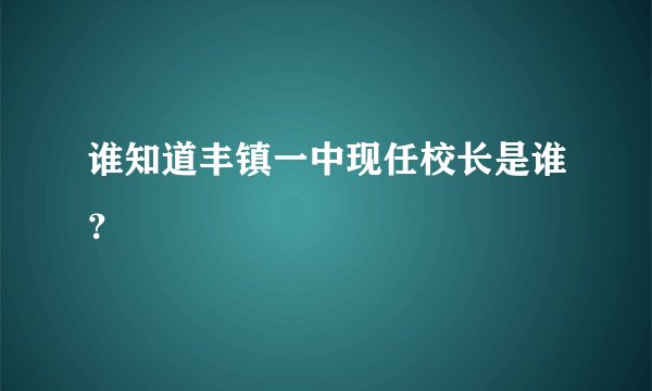 谁知道丰镇一中现任校长是谁？