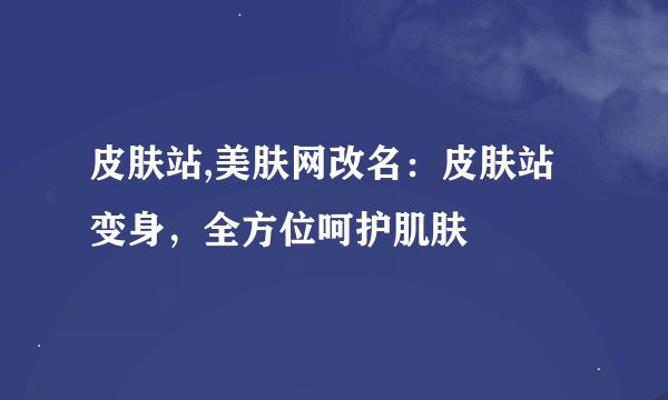 皮肤站,美肤网改名：皮肤站变身，全方位呵护肌肤