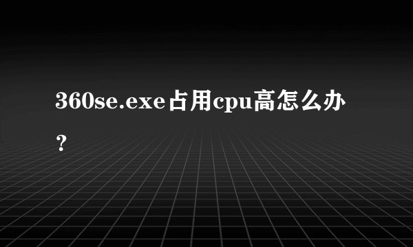 360se.exe占用cpu高怎么办？