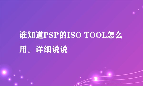 谁知道PSP的ISO TOOL怎么用。详细说说