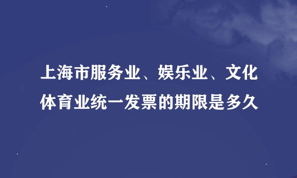 上海市服务业、娱乐业、文化体育业统一发票的期限是多久