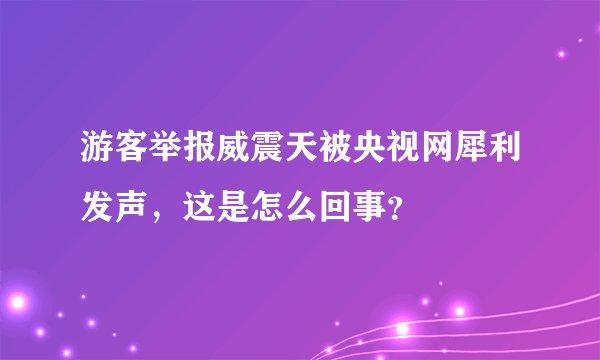 游客举报威震天被央视网犀利发声，这是怎么回事？