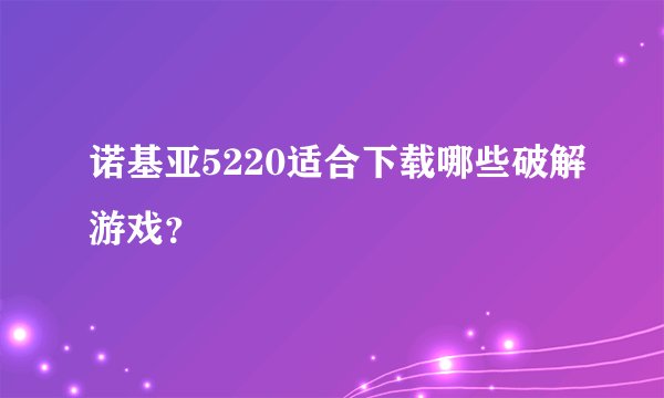 诺基亚5220适合下载哪些破解游戏？