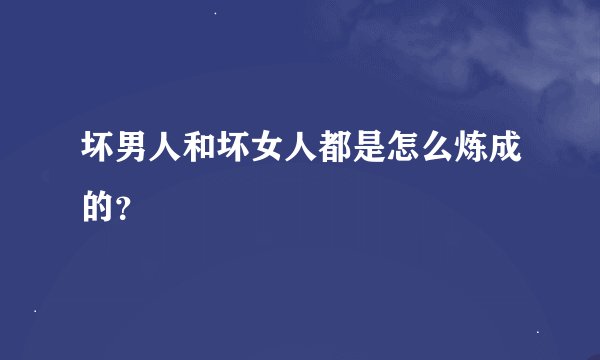 坏男人和坏女人都是怎么炼成的？