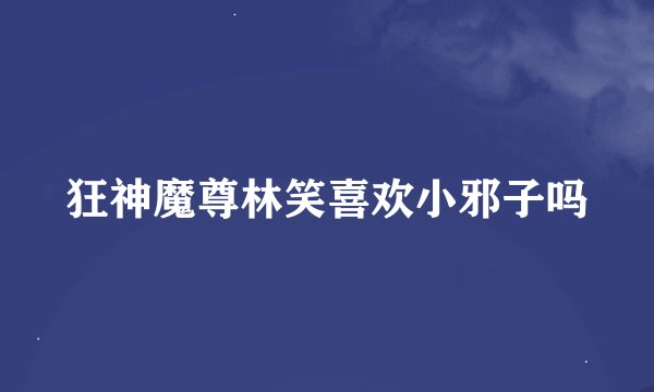 狂神魔尊林笑喜欢小邪子吗