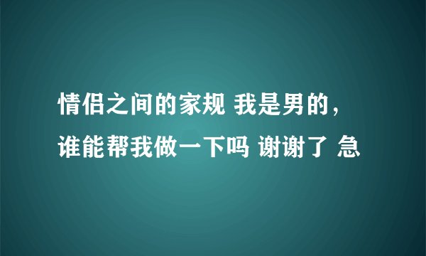 情侣之间的家规 我是男的，谁能帮我做一下吗 谢谢了 急