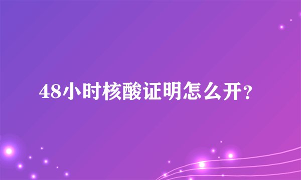48小时核酸证明怎么开？
