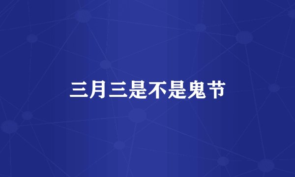 三月三是不是鬼节