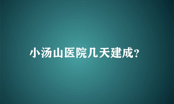 小汤山医院几天建成？