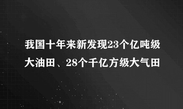 我国十年来新发现23个亿吨级大油田、28个千亿方级大气田