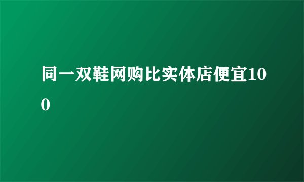 同一双鞋网购比实体店便宜100