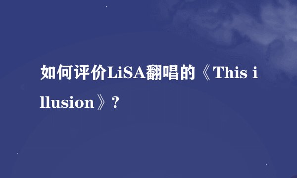 如何评价LiSA翻唱的《This illusion》?