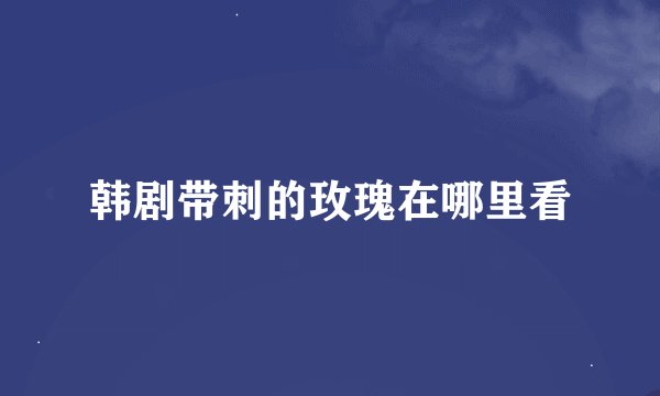 韩剧带刺的玫瑰在哪里看