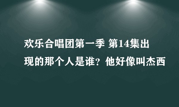 欢乐合唱团第一季 第14集出现的那个人是谁？他好像叫杰西
