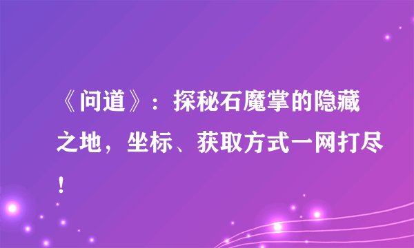 《问道》：探秘石魔掌的隐藏之地，坐标、获取方式一网打尽！