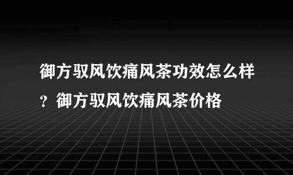 御方驭风饮痛风茶功效怎么样？御方驭风饮痛风茶价格