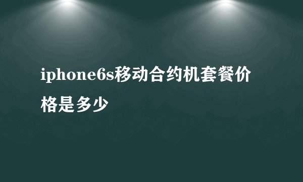 iphone6s移动合约机套餐价格是多少