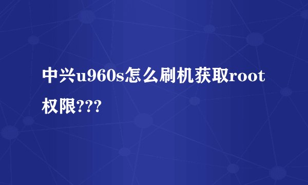 中兴u960s怎么刷机获取root权限???