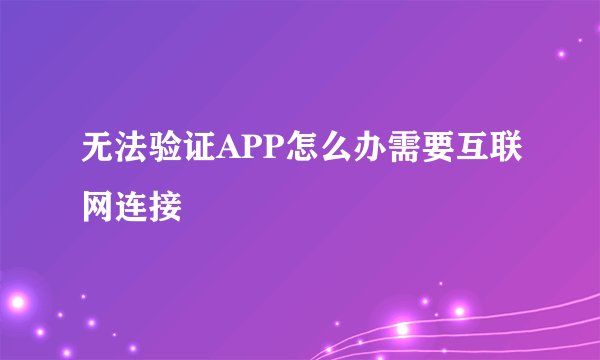 无法验证APP怎么办需要互联网连接