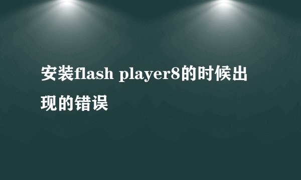 安装flash player8的时候出现的错误
