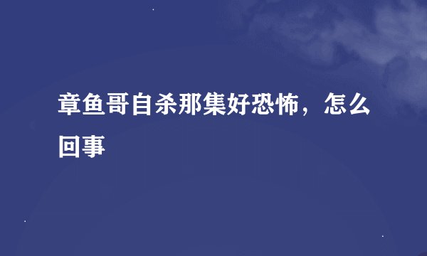 章鱼哥自杀那集好恐怖，怎么回事