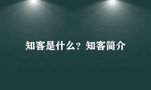知客是什么？知客简介