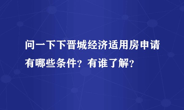 问一下下晋城经济适用房申请有哪些条件？有谁了解？
