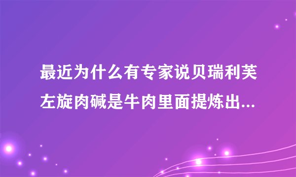 最近为什么有专家说贝瑞利芙左旋肉碱是牛肉里面提炼出来的?拜托各位大 ...