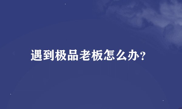 遇到极品老板怎么办？