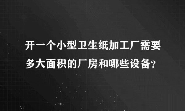 开一个小型卫生纸加工厂需要多大面积的厂房和哪些设备？