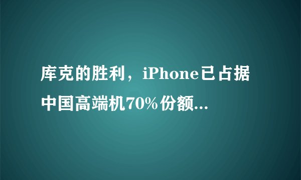 库克的胜利，iPhone已占据中国高端机70%份额！苹果真有这么好？