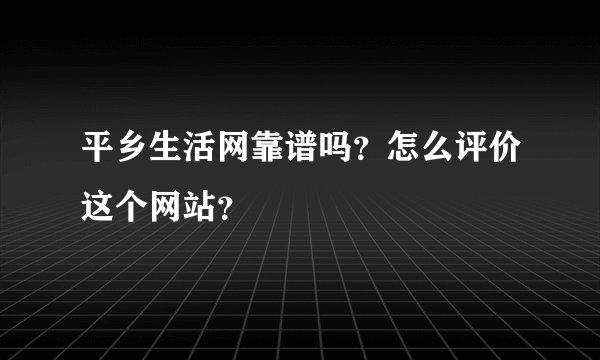 平乡生活网靠谱吗？怎么评价这个网站？