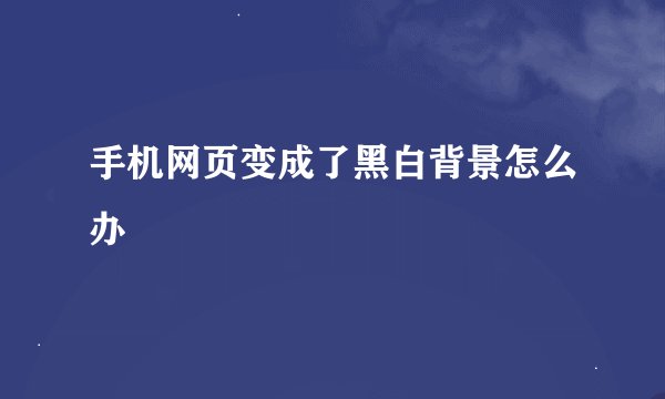 手机网页变成了黑白背景怎么办