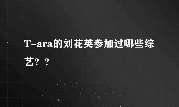 T-ara的刘花英参加过哪些综艺？？