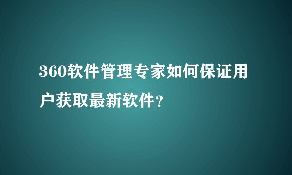 360软件管理专家如何保证用户获取最新软件？