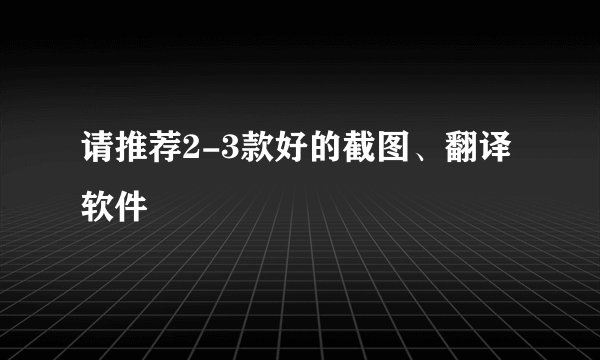 请推荐2-3款好的截图、翻译软件
