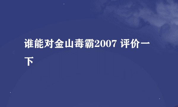 谁能对金山毒霸2007 评价一下