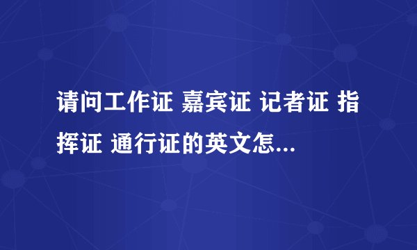 请问工作证 嘉宾证 记者证 指挥证 通行证的英文怎么写啊？