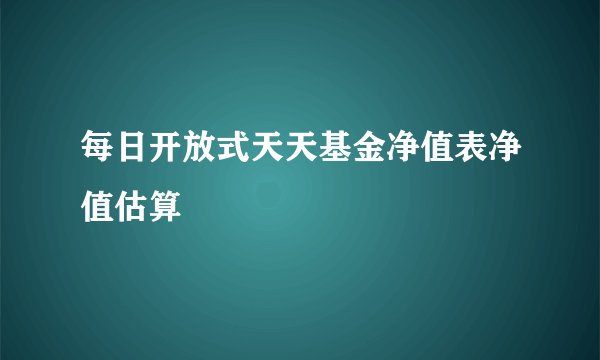每日开放式天天基金净值表净值估算