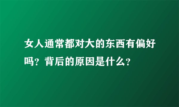 女人通常都对大的东西有偏好吗？背后的原因是什么？