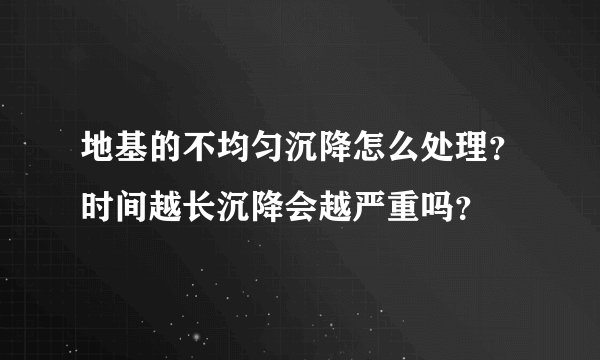 地基的不均匀沉降怎么处理?时间越长沉降会越严重吗?