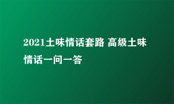 2021土味情话套路 高级土味情话一问一答